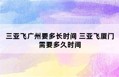 三亚飞广州要多长时间 三亚飞厦门需要多久时间